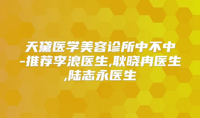 天黛医学美容诊所中不中-推荐李浪医生,耿晓冉医生,陆志永医生