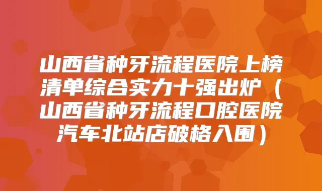 山西省种牙流程医院上榜清单综合实力十强出炉（山西省种牙流程口腔医院汽车北站店破格入围）