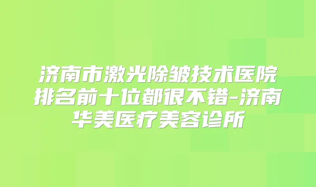 济南市激光除皱技术医院排名前十位都很不错-济南华美医疗美容诊所