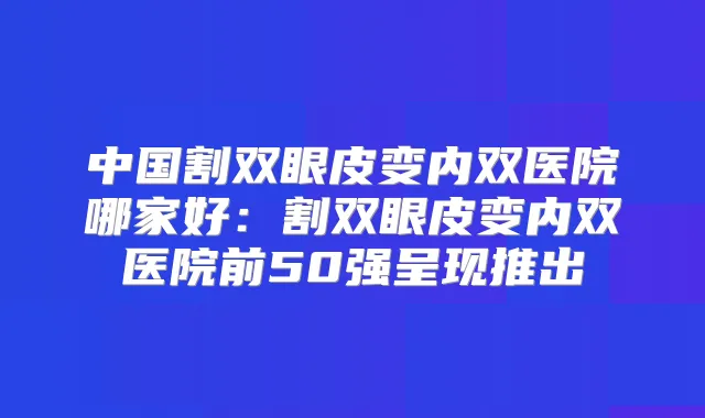 中国割双眼皮变内双医院哪家好：割双眼皮变内双医院前50强呈现推出