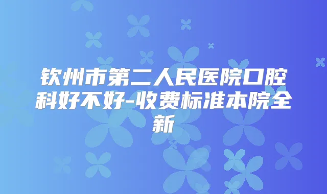 钦州市第二人民医院口腔科好不好-收费标准本院全新