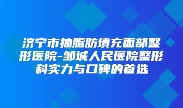 济宁市抽脂肪填充面部整形医院-邹城人民医院整形科实力与口碑的首选