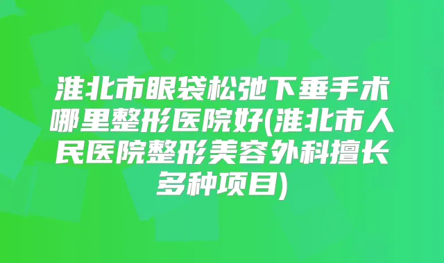 淮北市眼袋松弛下垂手术哪里整形医院好(淮北市人民医院整形美容外科擅长多种项目)