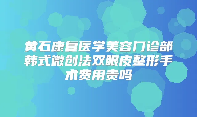 黄石康复医学美容门诊部韩式微创法双眼皮整形手术费用贵吗