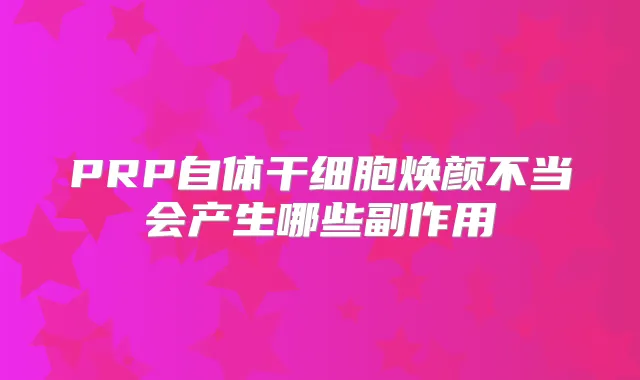 PRP自体干细胞焕颜不当会产生哪些副作用