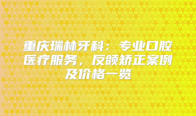 重庆瑞林牙科:专业口腔医疗服务,反颌矫正案例及价格一览