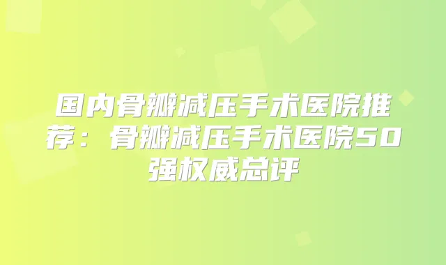 国内骨瓣减压手术医院推荐:骨瓣减压手术医院50强总评