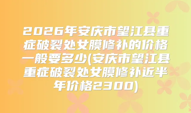 2026年安庆市望江县重症破裂处女膜修补的价格一般要多少(安庆市望江县重症破裂处女膜修补近半年价格2300)