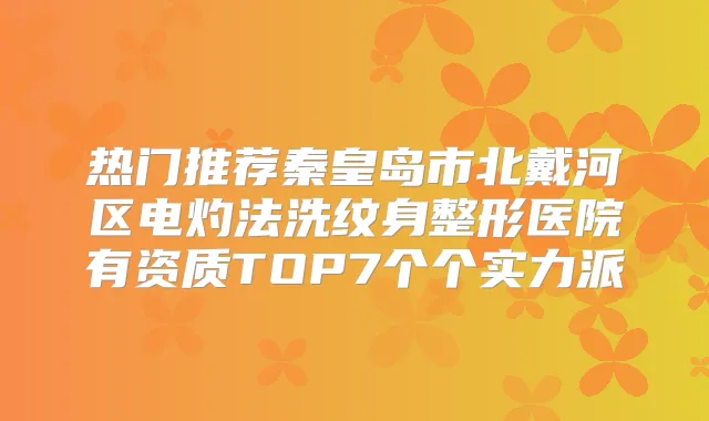 热门推荐秦皇岛市北戴河区电灼法洗纹身整形医院有资质TOP7个个实力派