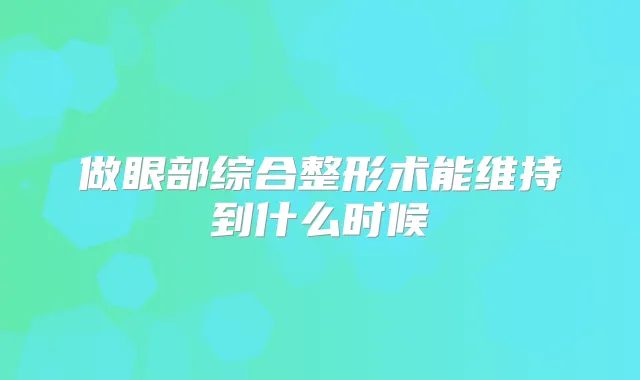 做眼部综合整形术能维持到什么时候
