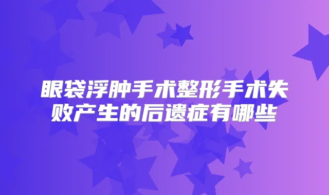 眼袋浮肿手术整形手术失败产生的后遗症有哪些