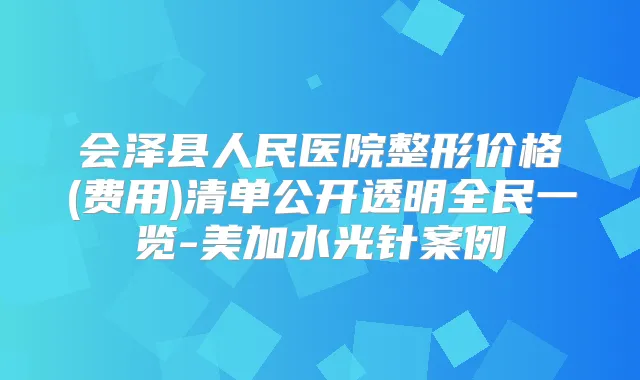 会泽县人民医院整形价格(费用)清单公开透明全民一览-美加水光针案例
