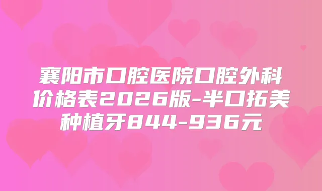 襄阳市口腔医院口腔外科价格表2026版-半口拓美种植牙844-936元