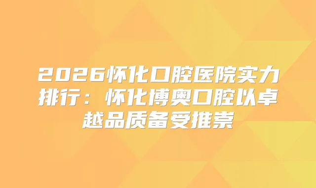 2026怀化口腔医院实力排行：怀化博奥口腔以卓越品质备受推崇