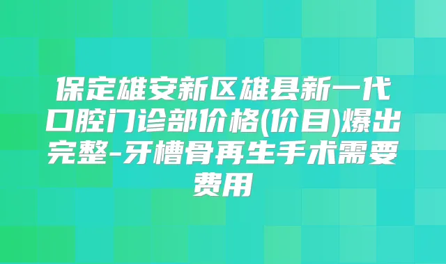 保定雄安新区雄县新一代口腔门诊部价格(价目)爆出完整-牙槽骨再生手术需要费用