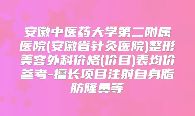 安徽中医药大学第二附属医院(安徽省针灸医院)整形美容外科价格(价目)表均价参考-擅长项目注射自身脂肪隆鼻等