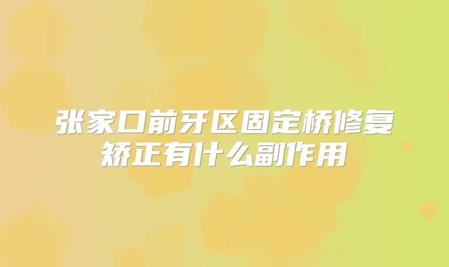 张家口前牙区固定桥修复矫正有什么副作用