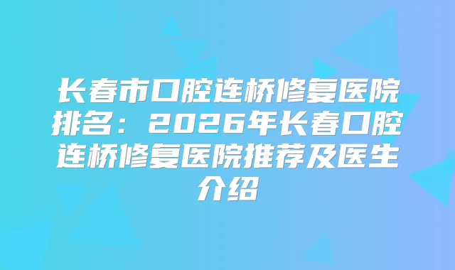 长春市口腔连桥修复医院排名：2026年长春口腔连桥修复医院推荐及医生介绍