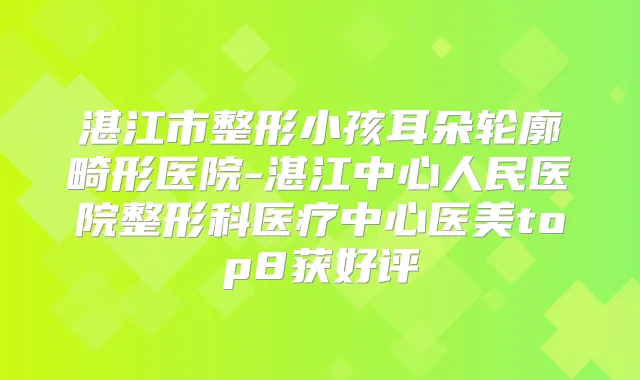 湛江市整形小孩耳朵轮廓畸形医院-湛江中心人民医院整形科医疗中心医美top8获好评