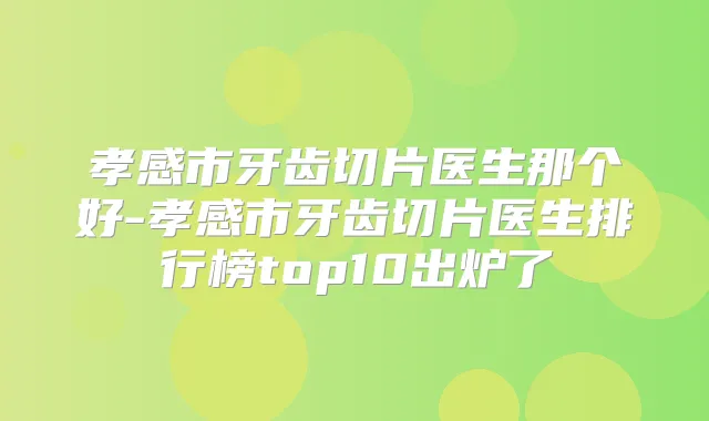 孝感市牙齿切片医生那个好-孝感市牙齿切片医生排行榜top10出炉了