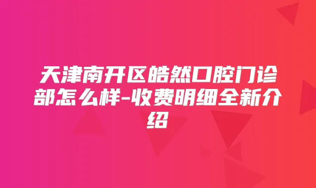 天津南开区皓然口腔门诊部怎么样-收费明细全新介绍