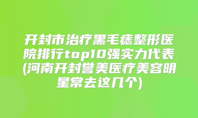 开封市黑毛痣整形医院排行top10强实力代表(河南开封誉美医疗美容明星常去这几个)