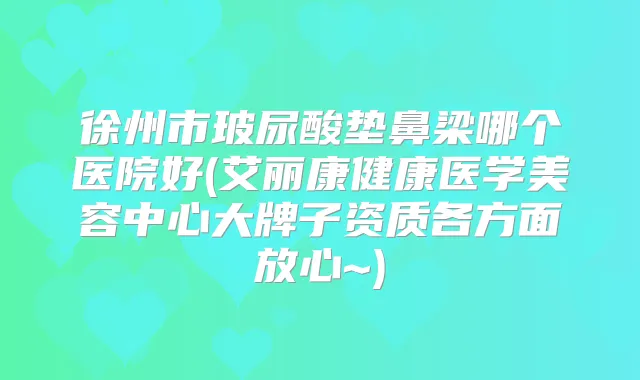 徐州市玻尿酸垫鼻梁哪个医院好(艾丽康健康医学美容中心大牌子资质各方面放心~)