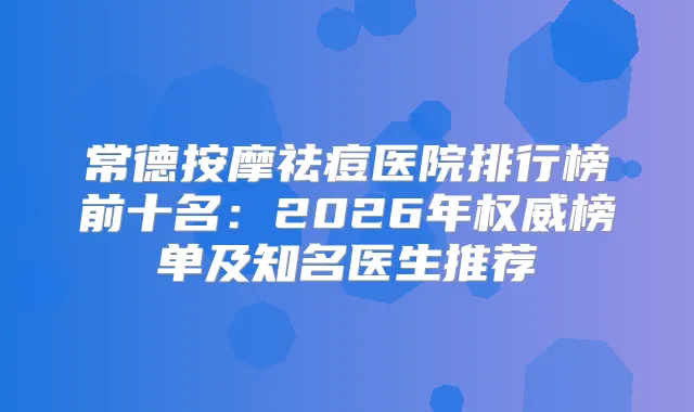 常德按摩祛痘医院排行榜前十名：2026年榜单及知名医生推荐