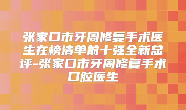 张家口市牙周修复手术医生在榜清单前十强全新总评-张家口市牙周修复手术口腔医生