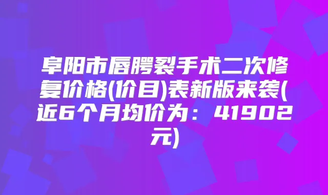 阜阳市唇腭裂手术二次修复价格(价目)表新版来袭(近6个月均价为：41902元)