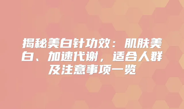 揭秘美白针功效:肌肤美白、加速代谢,适合人群及注意事项一览