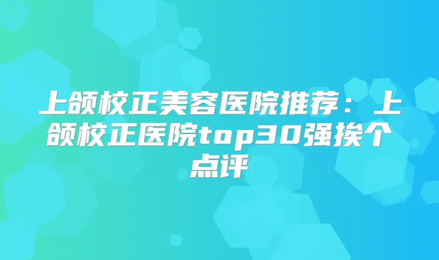 上颌校正美容医院推荐：上颌校正医院top30强挨个点评