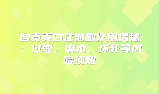 自贡美白注射副作用揭秘：过敏、麻木、坏死等风险须知