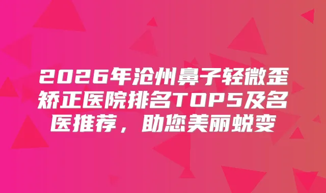 2026年沧州鼻子轻微歪矫正医院排名TOP5及名医推荐，助您美丽蜕变