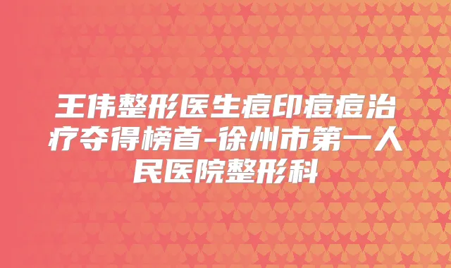 王伟整形医生痘印痘痘夺得榜首-徐州市第一人民医院整形科