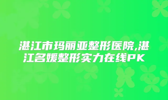 湛江市玛丽亚整形医院,湛江名媛整形实力在线PK
