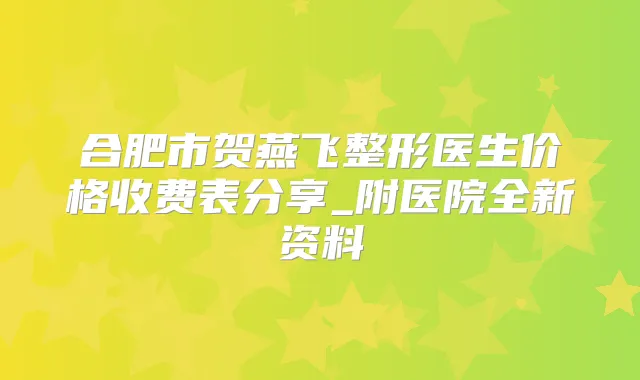 合肥市贺燕飞整形医生价格收费表分享_附医院全新资料