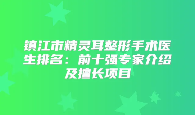 镇江市整形手术医生排名：前十强专家介绍及擅长项目
