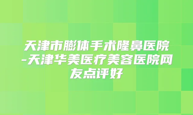天津市膨体手术隆鼻医院-天津华美医疗美容医院网友点评好