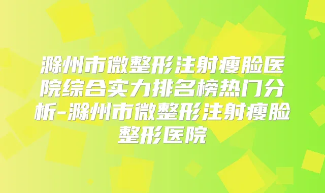 滁州市微整形注射瘦脸医院综合实力排名榜热门分析-滁州市微整形注射瘦脸整形医院