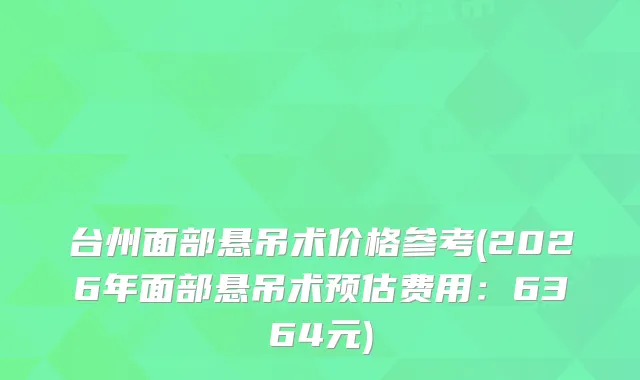台州面部悬吊术价格参考(2026年面部悬吊术预估费用:6364元)