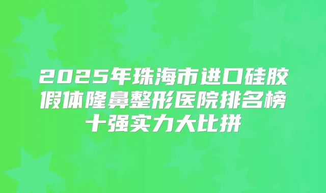 2025年珠海市进口硅胶假体隆鼻整形医院排名榜十强实力大比拼