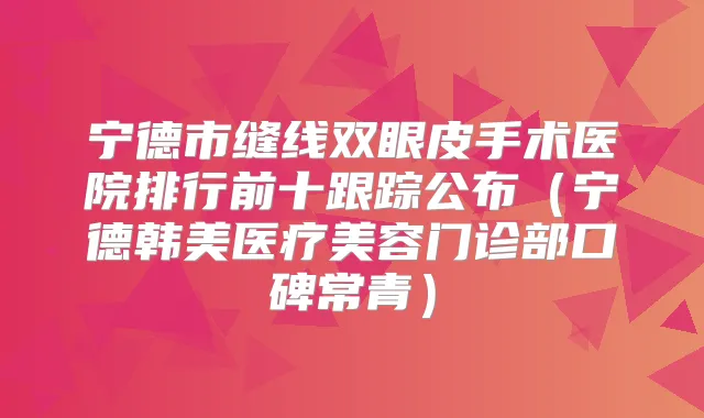 宁德市缝线双眼皮手术医院排行前十跟踪公布（宁德韩美医疗美容门诊部口碑常青）