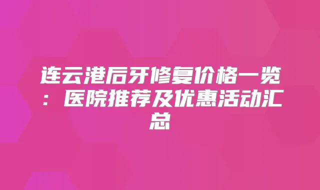 连云港后牙修复价格一览：医院推荐及优惠活动汇总