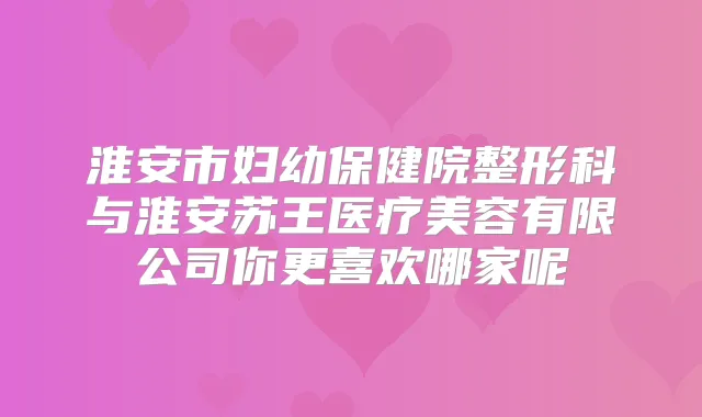 淮安市妇幼保健院整形科与淮安苏王医疗美容有限公司你更喜欢哪家呢
