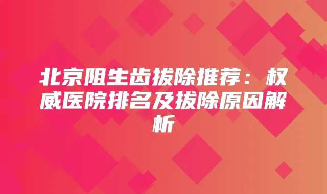 北京阻生齿拔除推荐：医院排名及拔除原因解析