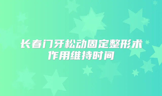 长春门牙松动固定整形术作用维持时间