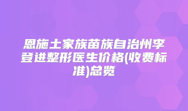 恩施土家族苗族自治州李登进整形医生价格(收费标准)总览