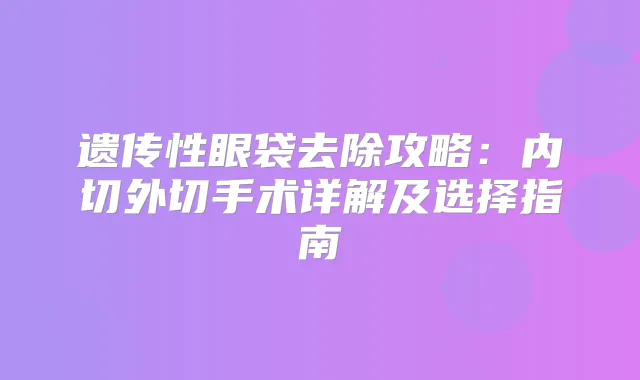 遗传性眼袋去除攻略：内切外切手术详解及选择指南