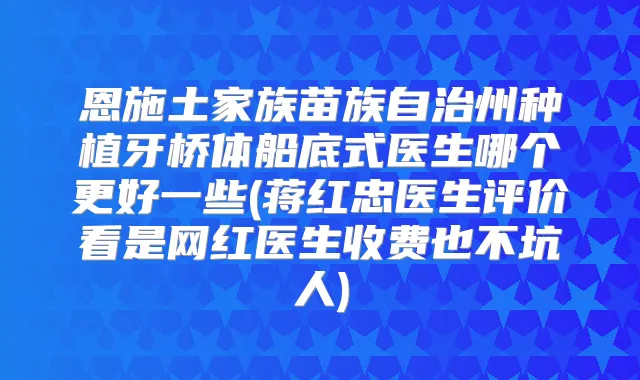 恩施土家族苗族自治州种植牙桥体船底式医生哪个更好一些(蒋红忠医生评价看是网红医生收费也不坑人)